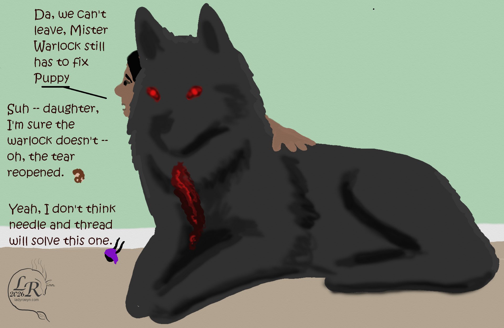 

“Puppy”, a large dark gray wolf with red eyes, lies on the floor. Luian's small brown hand rests on her back, while Luian peers around the side of her head. The rest of Luian's body is hidden behind Puppy. Puppy's throat is bleeding. 

Luian: “Da we can’t leave yet, Mister Warlock has to fix Puppy first.” 
Chuin: “Now, suh -- daughter, I’m sure the warlock doesn’t -- oh, the tear broke open again.” 
Zhenshay: “Yeah, I don’t think needle and thread is really gonna solve this one.”
